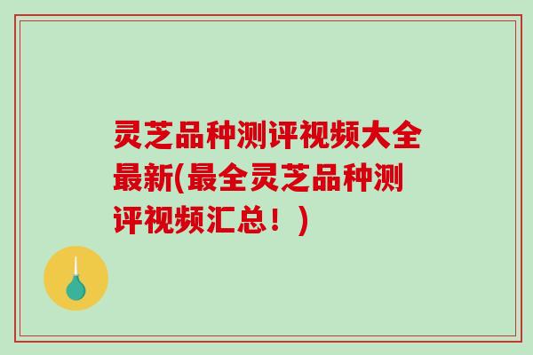 灵芝品种测评视频大全最新(最全灵芝品种测评视频汇总！)-第1张图片-破壁灵芝孢子粉研究指南