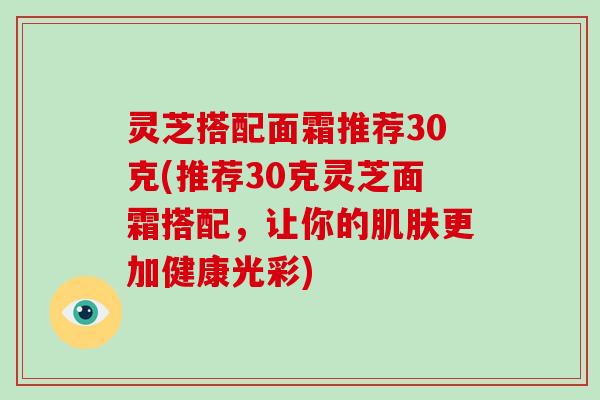 灵芝搭配面霜推荐30克(推荐30克灵芝面霜搭配,让你的肌肤更加健康光彩)-第1张图片-破壁灵芝孢子粉研究指南 灵芝搭配面霜推荐30克(推荐30克灵芝面霜搭配,让你的肌肤更加健康光彩)-第1张图片-破壁灵芝孢子粉研究指南