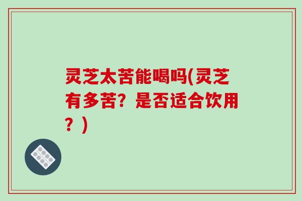 灵芝太苦能喝吗(灵芝有多苦？是否适合饮用？)-第1张图片-破壁灵芝孢子粉研究指南