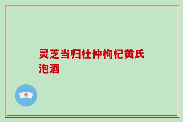 灵芝当归杜仲枸杞黄氏泡酒-第1张图片-破壁灵芝孢子粉研究指南 灵芝当归杜仲枸杞黄氏泡酒-第1张图片-破壁灵芝孢子粉研究指南