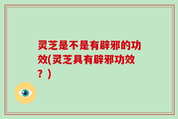灵芝是不是有辟邪的功效(灵芝具有辟邪功效?)-第1张图片-破壁灵芝孢子粉研究指南 灵芝是不是有辟邪的功效(灵芝具有辟邪功效?)-第1张图片-破壁灵芝孢子粉研究指南