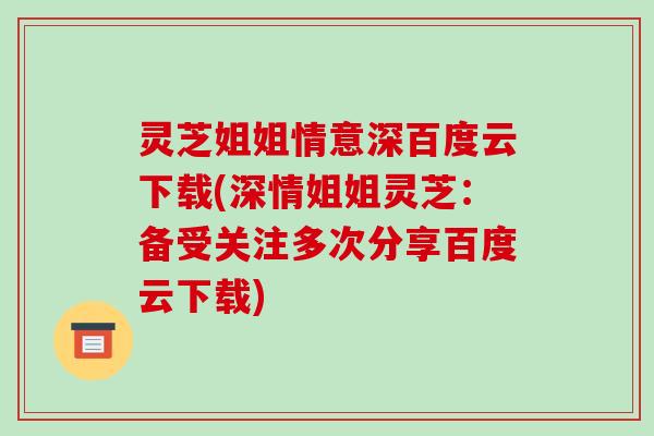 灵芝姐姐情意深百度云下载(深情姐姐灵芝:备受关注多次分享百度云下载)-第1张图片-破壁灵芝孢子粉研究指南 灵芝姐姐情意深百度云下载(深情姐姐灵芝:备受关注多次分享百度云下载)-第1张图片-破壁灵芝孢子粉研究指南