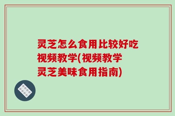 灵芝怎么食用比较好吃视频教学(视频教学 灵芝美味食用指南)-第1张图片-破壁灵芝孢子粉研究指南 灵芝怎么食用比较好吃视频教学(视频教学 灵芝美味食用指南)-第1张图片-破壁灵芝孢子粉研究指南