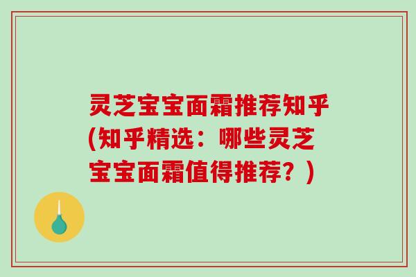 灵芝宝宝面霜推荐知乎(知乎精选:哪些灵芝宝宝面霜值得推荐?)-第1张图片-破壁灵芝孢子粉研究指南 灵芝宝宝面霜推荐知乎(知乎精选:哪些灵芝宝宝面霜值得推荐?)-第1张图片-破壁灵芝孢子粉研究指南