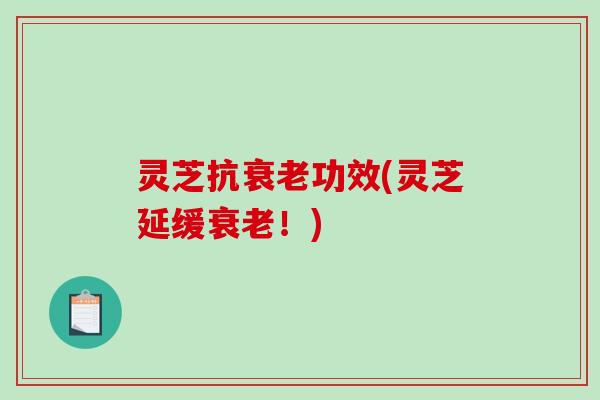 灵芝抗衰老功效(灵芝延缓衰老!)-第1张图片-破壁灵芝孢子粉研究指南 灵芝抗衰老功效(灵芝延缓衰老!)-第1张图片-破壁灵芝孢子粉研究指南