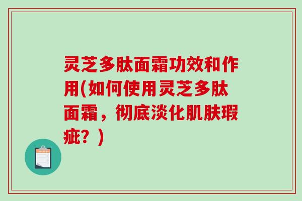 灵芝多肽面霜功效和作用(如何使用灵芝多肽面霜，彻底淡化肌肤瑕疵？)-第1张图片-破壁灵芝孢子粉研究指南