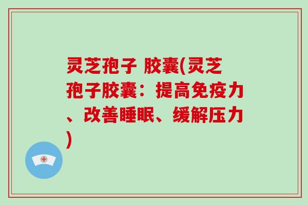 灵芝孢子 胶囊(灵芝孢子胶囊：提高免疫力、改善睡眠、缓解压力)-第1张图片-破壁灵芝孢子粉研究指南