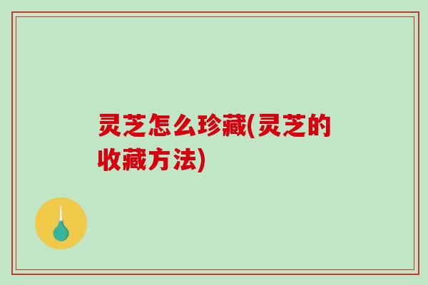 灵芝怎么珍藏(灵芝的收藏方法)-第1张图片-破壁灵芝孢子粉研究指南 灵芝怎么珍藏(灵芝的收藏方法)-第1张图片-破壁灵芝孢子粉研究指南