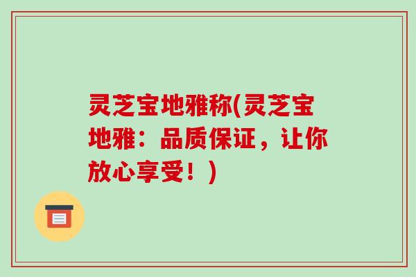 灵芝宝地雅称(灵芝宝地雅：品质保证，让你放心享受！)-第1张图片-破壁灵芝孢子粉研究指南