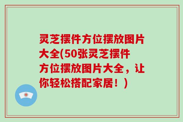 灵芝摆件方位摆放图片大全(50张灵芝摆件方位摆放图片大全,让你轻松搭配家居!)-第1张图片-破壁灵芝孢子粉研究指南 灵芝摆件方位摆放图片大全(50张灵芝摆件方位摆放图片大全,让你轻松搭配家居!)-第1张图片-破壁灵芝孢子粉研究指南
