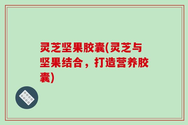 灵芝坚果胶囊(灵芝与坚果结合,打造营养胶囊)-第1张图片-破壁灵芝孢子粉研究指南 灵芝坚果胶囊(灵芝与坚果结合,打造营养胶囊)-第1张图片-破壁灵芝孢子粉研究指南