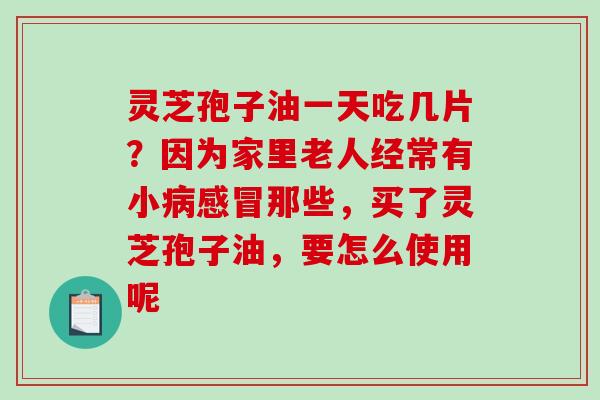 灵芝孢子油一天吃几片?因为家里老人经常有小病感冒那些,买了灵芝孢子油,要怎么使用呢-第1张图片-破壁灵芝孢子粉研究指南 灵芝孢子油一天吃几片?因为家里老人经常有小病感冒那些,买了灵芝孢子油,要怎么使用呢-第1张图片-破壁灵芝孢子粉研究指南