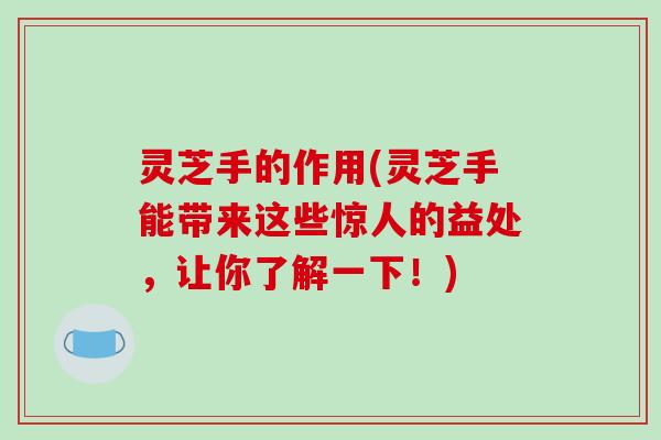 灵芝手的作用(灵芝手能带来这些惊人的益处,让你了解一下!)-第1张图片-破壁灵芝孢子粉研究指南 灵芝手的作用(灵芝手能带来这些惊人的益处,让你了解一下!)-第1张图片-破壁灵芝孢子粉研究指南