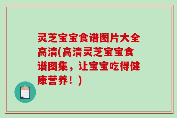 灵芝宝宝食谱图片大全高清(高清灵芝宝宝食谱图集,让宝宝吃得健康营养!)-第1张图片-破壁灵芝孢子粉研究指南 灵芝宝宝食谱图片大全高清(高清灵芝宝宝食谱图集,让宝宝吃得健康营养!)-第1张图片-破壁灵芝孢子粉研究指南