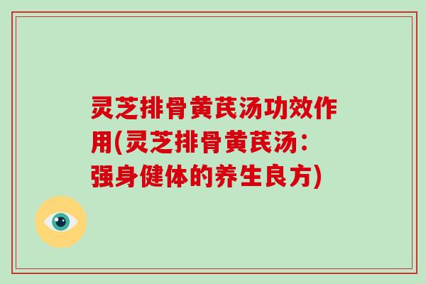 灵芝排骨黄芪汤功效作用(灵芝排骨黄芪汤：强身健体的养生良方)-第1张图片-破壁灵芝孢子粉研究指南