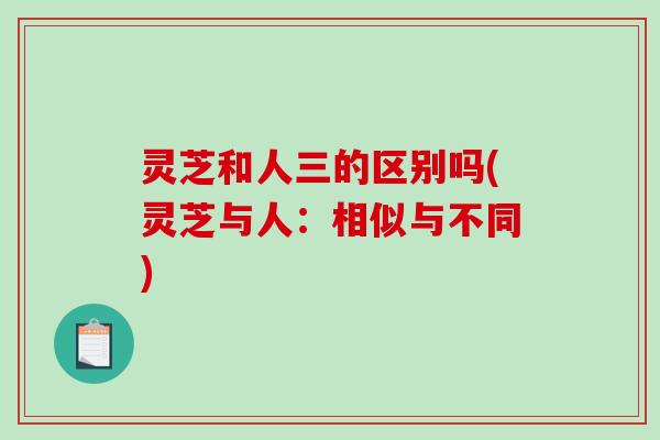 灵芝和人三的区别吗(灵芝与人:相似与不同)-第1张图片-破壁灵芝孢子粉研究指南 灵芝和人三的区别吗(灵芝与人:相似与不同)-第1张图片-破壁灵芝孢子粉研究指南