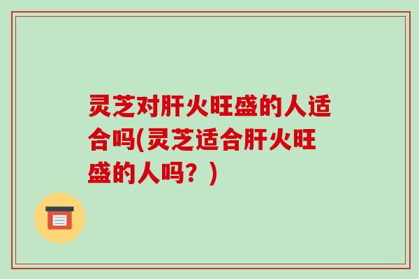 灵芝对肝火旺盛的人适合吗(灵芝适合肝火旺盛的人吗?)-第1张图片-破壁灵芝孢子粉研究指南 灵芝对肝火旺盛的人适合吗(灵芝适合肝火旺盛的人吗?)-第1张图片-破壁灵芝孢子粉研究指南