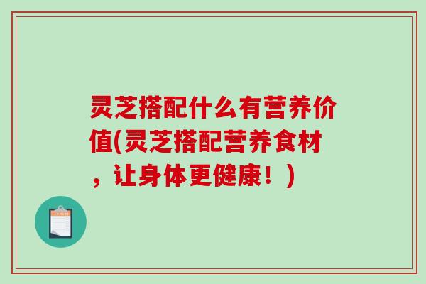 灵芝搭配什么有营养价值(灵芝搭配营养食材,让身体更健康!)-第1张图片-破壁灵芝孢子粉研究指南 灵芝搭配什么有营养价值(灵芝搭配营养食材,让身体更健康!)-第1张图片-破壁灵芝孢子粉研究指南