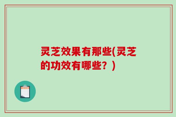 灵芝效果有那些(灵芝的功效有哪些？)-第1张图片-破壁灵芝孢子粉研究指南