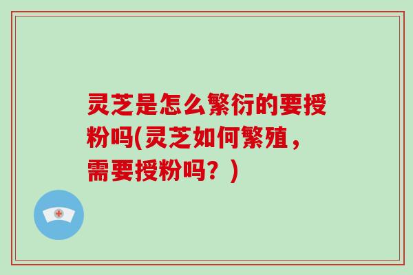 灵芝是怎么繁衍的要授粉吗(灵芝如何繁殖,需要授粉吗?)-第1张图片-破壁灵芝孢子粉研究指南 灵芝是怎么繁衍的要授粉吗(灵芝如何繁殖,需要授粉吗?)-第1张图片-破壁灵芝孢子粉研究指南