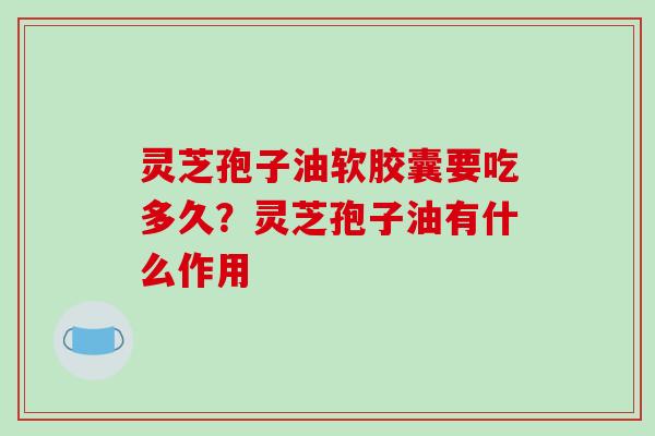 灵芝孢子油软胶囊要吃多久？灵芝孢子油有什么作用-第1张图片-破壁灵芝孢子粉研究指南