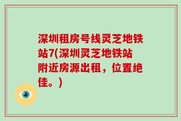 深圳租房号线灵芝地铁站7(深圳灵芝地铁站附近房源出租,位置绝佳。)-第1张图片-破壁灵芝孢子粉研究指南 深圳租房号线灵芝地铁站7(深圳灵芝地铁站附近房源出租,位置绝佳。)-第1张图片-破壁灵芝孢子粉研究指南
