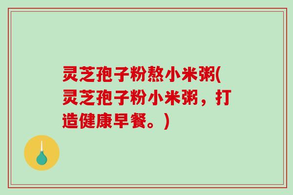 灵芝孢子粉熬小米粥(灵芝孢子粉小米粥,打造健康早餐。)-第1张图片-破壁灵芝孢子粉研究指南 灵芝孢子粉熬小米粥(灵芝孢子粉小米粥,打造健康早餐。)-第1张图片-破壁灵芝孢子粉研究指南