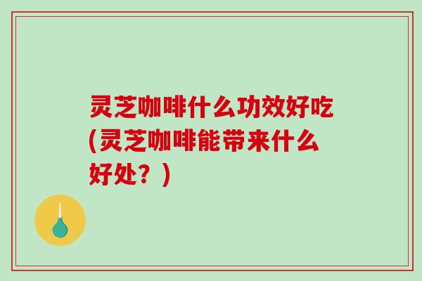 灵芝咖啡什么功效好吃(灵芝咖啡能带来什么好处?)-第1张图片-破壁灵芝孢子粉研究指南 灵芝咖啡什么功效好吃(灵芝咖啡能带来什么好处?)-第1张图片-破壁灵芝孢子粉研究指南