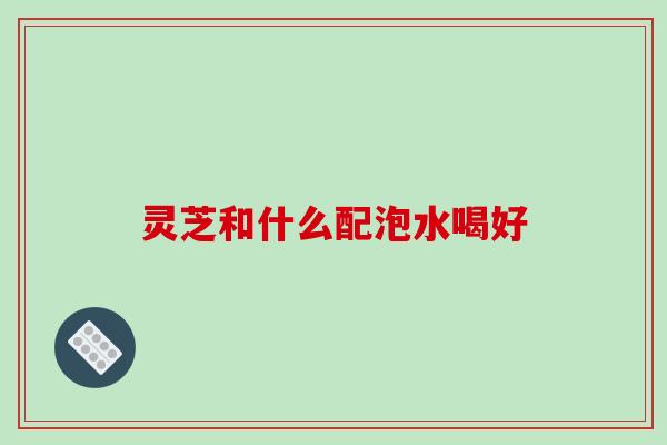 灵芝和什么配泡水喝好-第1张图片-破壁灵芝孢子粉研究指南 灵芝和什么配泡水喝好-第1张图片-破壁灵芝孢子粉研究指南