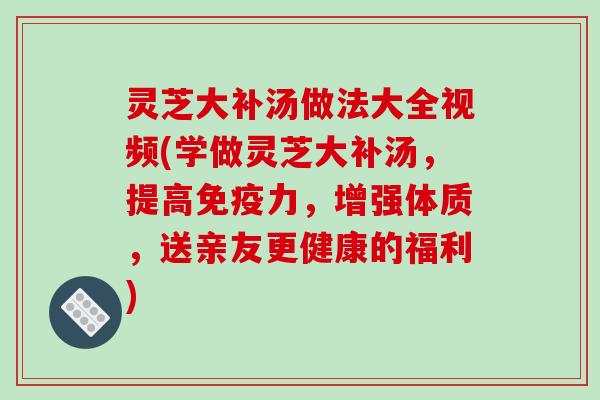 灵芝大补汤做法大全视频(学做灵芝大补汤,提高免疫力,增强体质,送亲友更健康的福利)-第1张图片-破壁灵芝孢子粉研究指南 灵芝大补汤做法大全视频(学做灵芝大补汤,提高免疫力,增强体质,送亲友更健康的福利)-第1张图片-破壁灵芝孢子粉研究指南