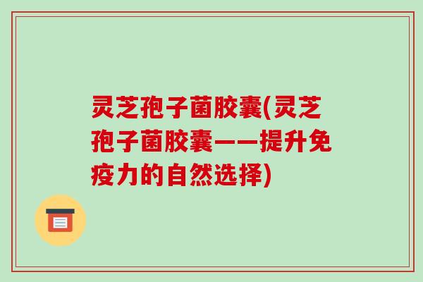 灵芝孢子菌胶囊(灵芝孢子菌胶囊——提升免疫力的自然选择)-第1张图片-破壁灵芝孢子粉研究指南 灵芝孢子菌胶囊(灵芝孢子菌胶囊——提升免疫力的自然选择)-第1张图片-破壁灵芝孢子粉研究指南