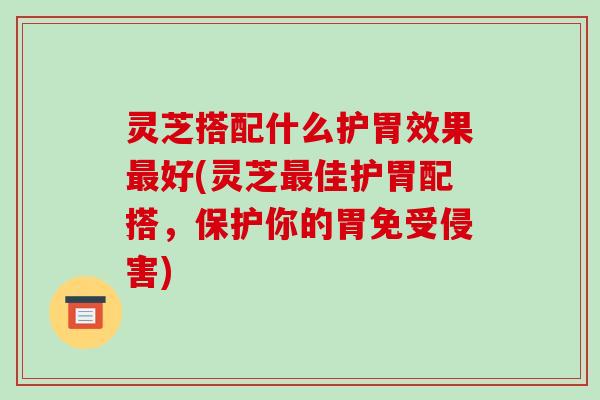 灵芝搭配什么护胃效果最好(灵芝最佳护胃配搭,保护你的胃免受侵害)-第1张图片-破壁灵芝孢子粉研究指南 灵芝搭配什么护胃效果最好(灵芝最佳护胃配搭,保护你的胃免受侵害)-第1张图片-破壁灵芝孢子粉研究指南