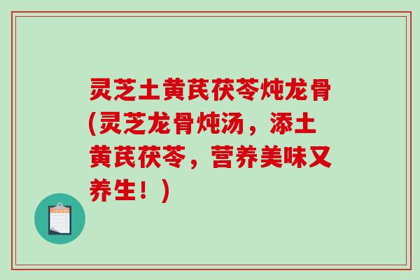 灵芝土黄芪茯苓炖龙骨(灵芝龙骨炖汤，添土黄芪茯苓，营养美味又养生！)-第1张图片-破壁灵芝孢子粉研究指南