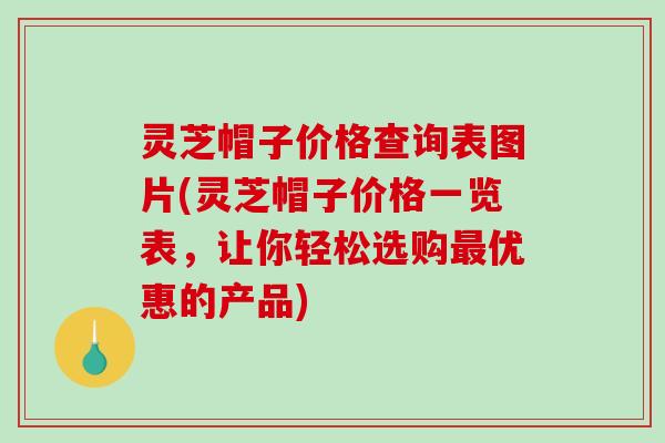 灵芝帽子价格查询表图片(灵芝帽子价格一览表,让你轻松选购最优惠的产品)-第1张图片-破壁灵芝孢子粉研究指南 灵芝帽子价格查询表图片(灵芝帽子价格一览表,让你轻松选购最优惠的产品)-第1张图片-破壁灵芝孢子粉研究指南
