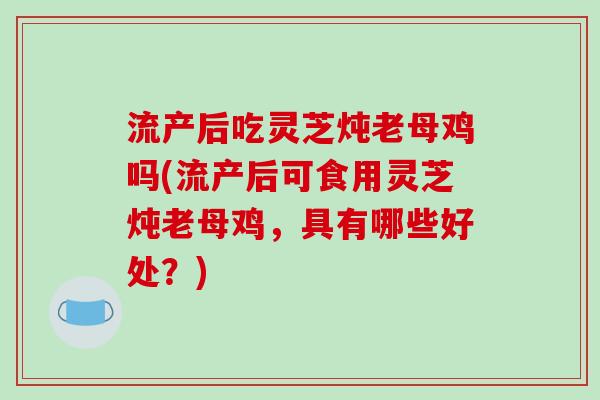 流产后吃灵芝炖老母鸡吗(流产后可食用灵芝炖老母鸡,具有哪些好处?)-第1张图片-破壁灵芝孢子粉研究指南 流产后吃灵芝炖老母鸡吗(流产后可食用灵芝炖老母鸡,具有哪些好处?)-第1张图片-破壁灵芝孢子粉研究指南