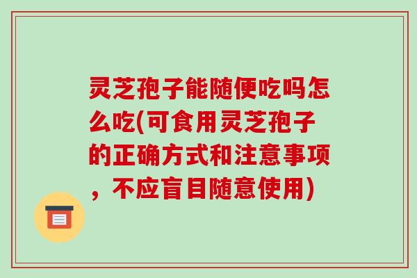 灵芝孢子能随便吃吗怎么吃(可食用灵芝孢子的正确方式和注意事项,不应盲目随意使用)-第1张图片-破壁灵芝孢子粉研究指南 灵芝孢子能随便吃吗怎么吃(可食用灵芝孢子的正确方式和注意事项,不应盲目随意使用)-第1张图片-破壁灵芝孢子粉研究指南