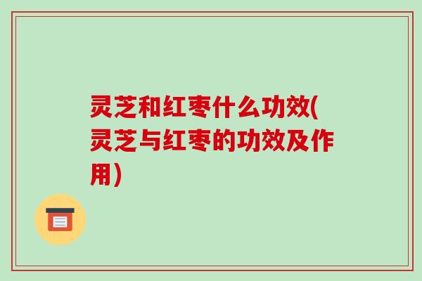 灵芝和红枣什么功效(灵芝与红枣的功效及作用)-第1张图片-破壁灵芝孢子粉研究指南 灵芝和红枣什么功效(灵芝与红枣的功效及作用)-第1张图片-破壁灵芝孢子粉研究指南