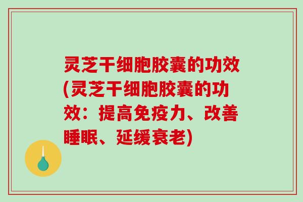 灵芝干细胞胶囊的功效(灵芝干细胞胶囊的功效:提高免疫力、改善睡眠、延缓衰老)-第1张图片-破壁灵芝孢子粉研究指南 灵芝干细胞胶囊的功效(灵芝干细胞胶囊的功效:提高免疫力、改善睡眠、延缓衰老)-第1张图片-破壁灵芝孢子粉研究指南