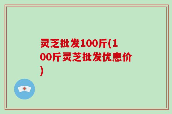 灵芝批发100斤(100斤灵芝批发优惠价)-第1张图片-破壁灵芝孢子粉研究指南 灵芝批发100斤(100斤灵芝批发优惠价)-第1张图片-破壁灵芝孢子粉研究指南