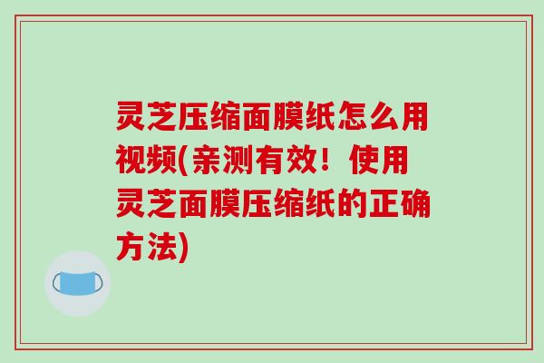 灵芝压缩面膜纸怎么用视频(亲测有效!使用灵芝面膜压缩纸的正确方法)-第1张图片-破壁灵芝孢子粉研究指南 灵芝压缩面膜纸怎么用视频(亲测有效!使用灵芝面膜压缩纸的正确方法)-第1张图片-破壁灵芝孢子粉研究指南