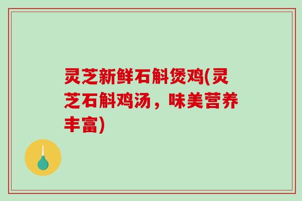 灵芝新鲜石斛煲鸡(灵芝石斛鸡汤,味美营养丰富)-第1张图片-破壁灵芝孢子粉研究指南 灵芝新鲜石斛煲鸡(灵芝石斛鸡汤,味美营养丰富)-第1张图片-破壁灵芝孢子粉研究指南