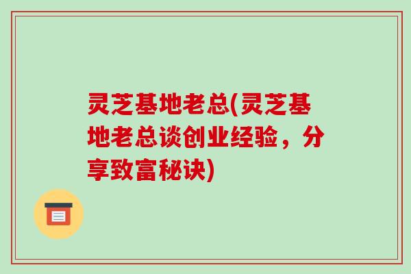 灵芝基地老总(灵芝基地老总谈创业经验,分享致富秘诀)-第1张图片-破壁灵芝孢子粉研究指南 灵芝基地老总(灵芝基地老总谈创业经验,分享致富秘诀)-第1张图片-破壁灵芝孢子粉研究指南