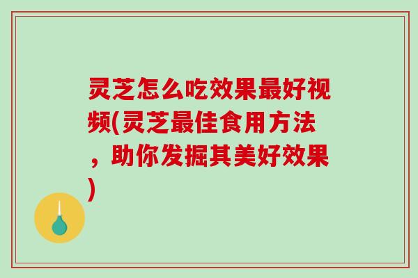 灵芝怎么吃效果最好视频(灵芝最佳食用方法,助你发掘其美好效果)-第1张图片-破壁灵芝孢子粉研究指南 灵芝怎么吃效果最好视频(灵芝最佳食用方法,助你发掘其美好效果)-第1张图片-破壁灵芝孢子粉研究指南