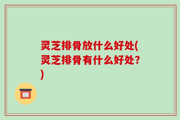 灵芝排骨放什么好处(灵芝排骨有什么好处?)-第1张图片-破壁灵芝孢子粉研究指南 灵芝排骨放什么好处(灵芝排骨有什么好处?)-第1张图片-破壁灵芝孢子粉研究指南