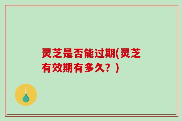 灵芝是否能过期(灵芝有效期有多久?)-第1张图片-破壁灵芝孢子粉研究指南 灵芝是否能过期(灵芝有效期有多久?)-第1张图片-破壁灵芝孢子粉研究指南