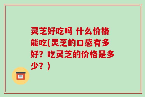 灵芝好吃吗 什么价格能吃(灵芝的口感有多好?吃灵芝的价格是多少?)-第1张图片-破壁灵芝孢子粉研究指南 灵芝好吃吗 什么价格能吃(灵芝的口感有多好?吃灵芝的价格是多少?)-第1张图片-破壁灵芝孢子粉研究指南