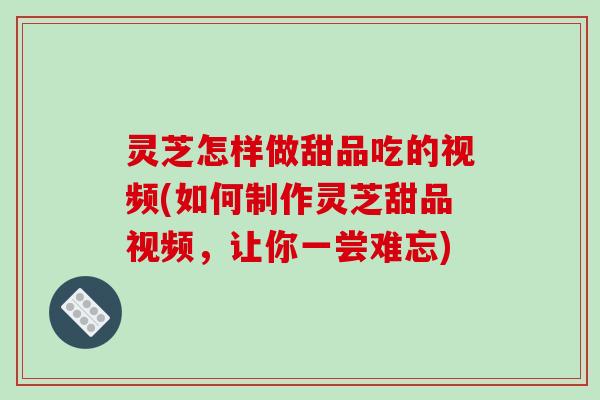 灵芝怎样做甜品吃的视频(如何制作灵芝甜品视频,让你一尝难忘)-第1张图片-破壁灵芝孢子粉研究指南 灵芝怎样做甜品吃的视频(如何制作灵芝甜品视频,让你一尝难忘)-第1张图片-破壁灵芝孢子粉研究指南