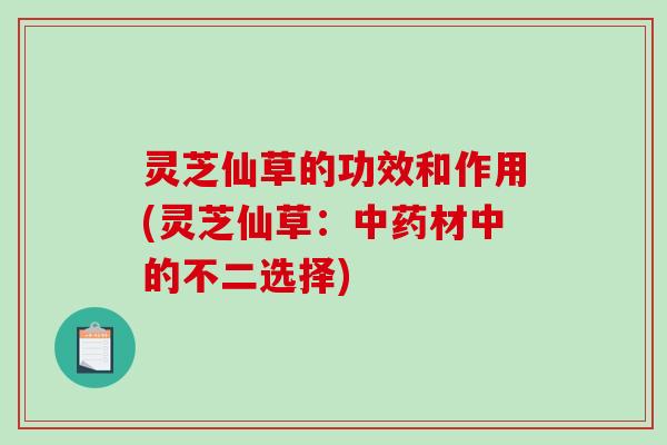 灵芝仙草的功效和作用(灵芝仙草:中药材中的不二选择)-第1张图片-破壁灵芝孢子粉研究指南 灵芝仙草的功效和作用(灵芝仙草:中药材中的不二选择)-第1张图片-破壁灵芝孢子粉研究指南