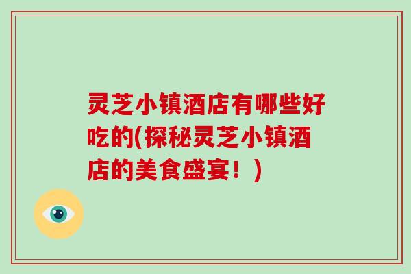 灵芝小镇酒店有哪些好吃的(探秘灵芝小镇酒店的美食盛宴！)-第1张图片-破壁灵芝孢子粉研究指南