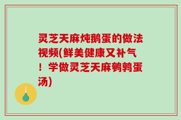灵芝天麻炖鹅蛋的做法视频(鲜美健康又补气!学做灵芝天麻鹌鹑蛋汤)-第1张图片-破壁灵芝孢子粉研究指南 灵芝天麻炖鹅蛋的做法视频(鲜美健康又补气!学做灵芝天麻鹌鹑蛋汤)-第1张图片-破壁灵芝孢子粉研究指南